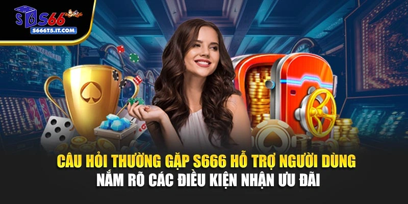 Câu hỏi thường gặp S666 các điều kiện nhận ưu đãi
