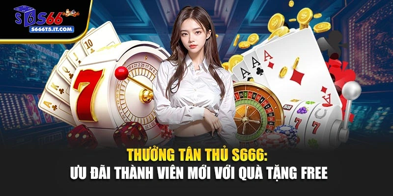 Thưởng Tân Thủ S666: Ưu Đãi Thành Viên Mới Với Quà Tặng Free